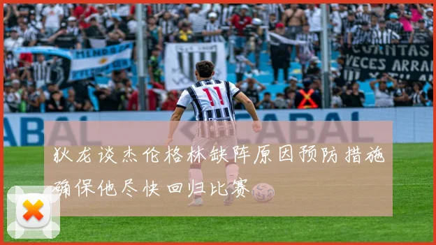狄龙谈杰伦格林缺阵原因预防措施确保他尽快回归比赛