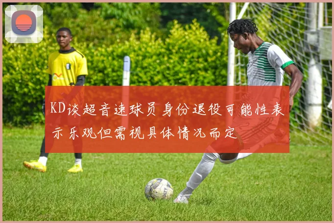 KD谈超音速球员身份退役可能性表示乐观但需视具体情况而定