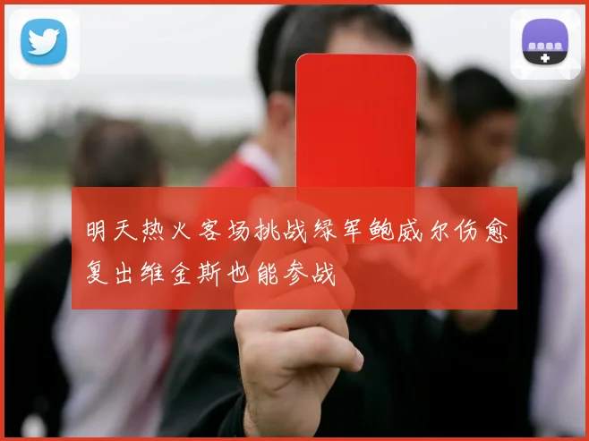 明天热火客场挑战绿军鲍威尔伤愈复出维金斯也能参战