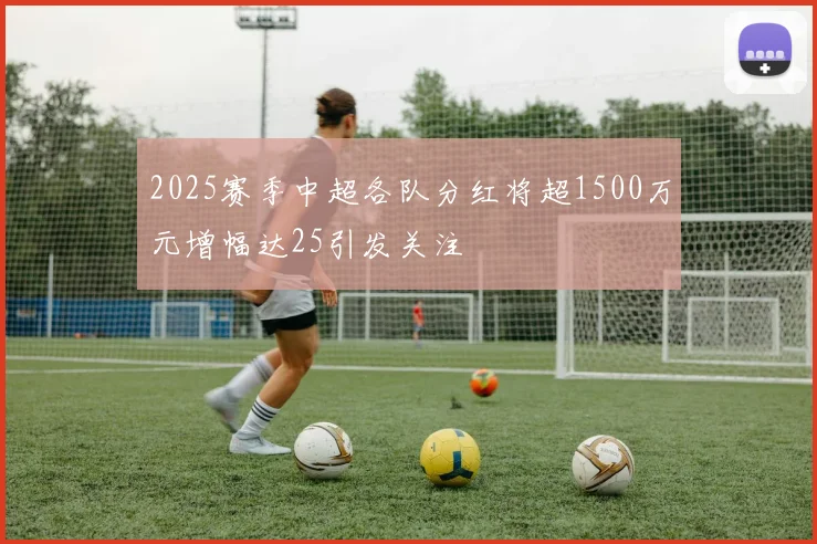 2025赛季中超各队分红将超1500万元增幅达25引发关注