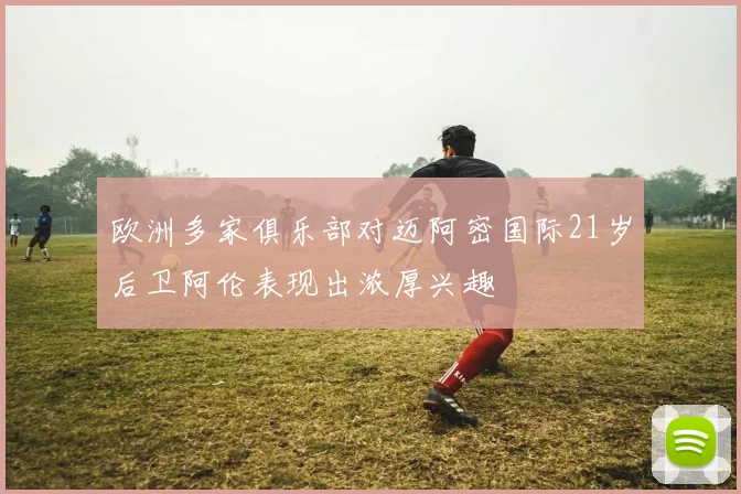 欧洲多家俱乐部对迈阿密国际21岁后卫阿伦表现出浓厚兴趣