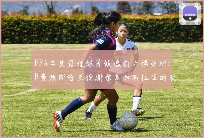PFA年度最佳球员候选前六强分析：B费赖斯哈兰德谢尔基加布拉亚的表现对比