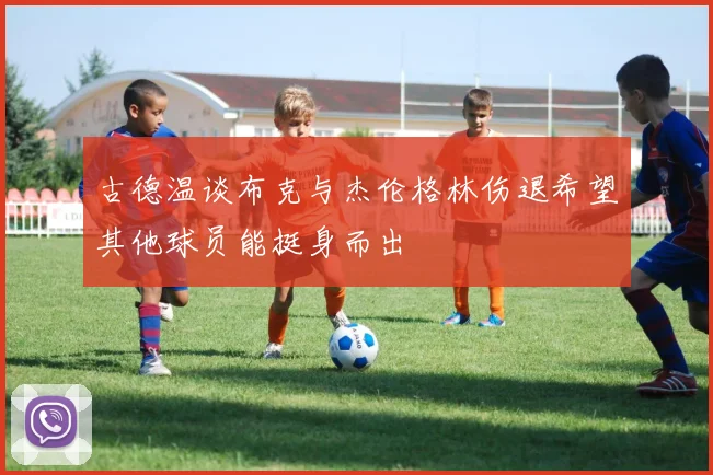 古德温谈布克与杰伦格林伤退希望其他球员能挺身而出
