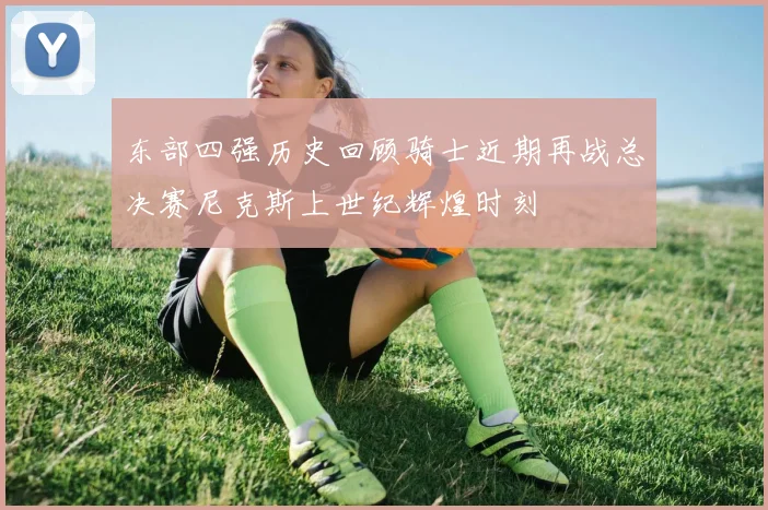 东部四强历史回顾骑士近期再战总决赛尼克斯上世纪辉煌时刻