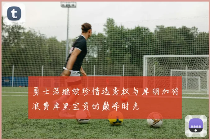 勇士若继续珍惜选秀权与库明加将浪费库里宝贵的巅峰时光