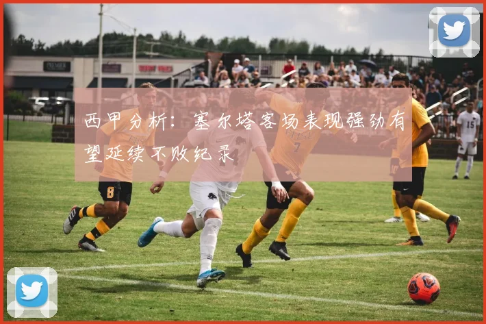 西甲分析：塞尔塔客场表现强劲有望延续不败纪录
