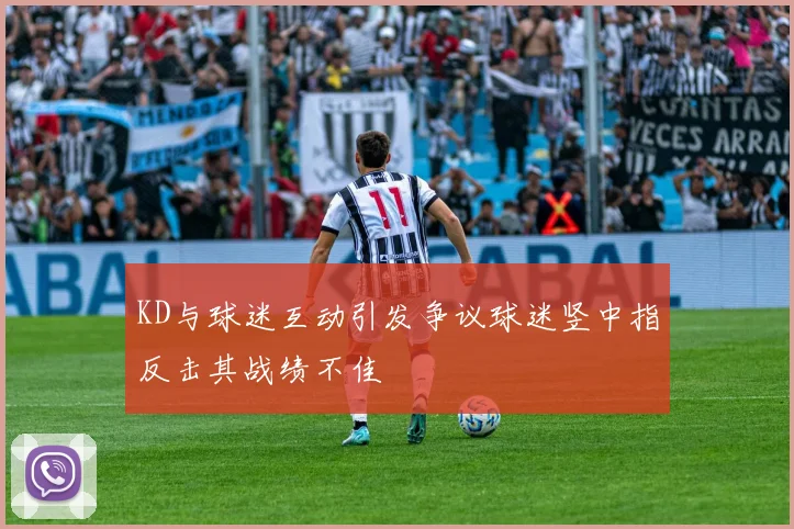 KD与球迷互动引发争议球迷竖中指反击其战绩不佳
