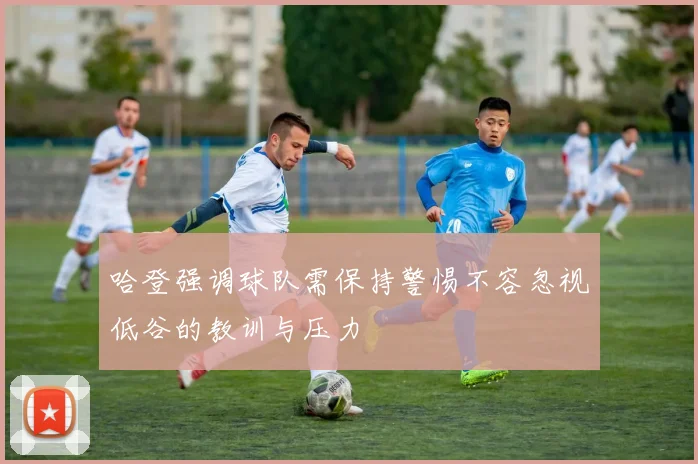 哈登强调球队需保持警惕不容忽视低谷的教训与压力