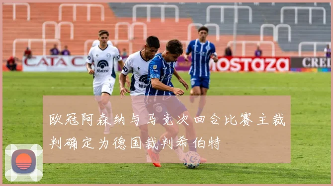欧冠阿森纳与马竞次回合比赛主裁判确定为德国裁判希伯特