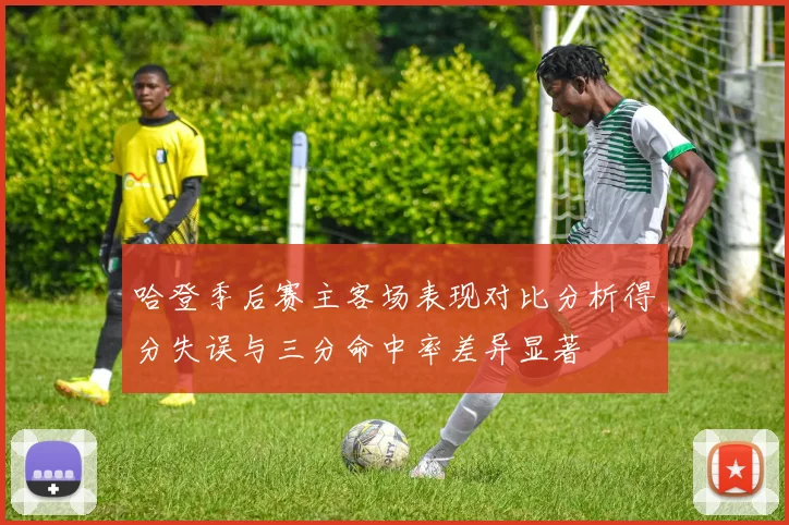 哈登季后赛主客场表现对比分析得分失误与三分命中率差异显著