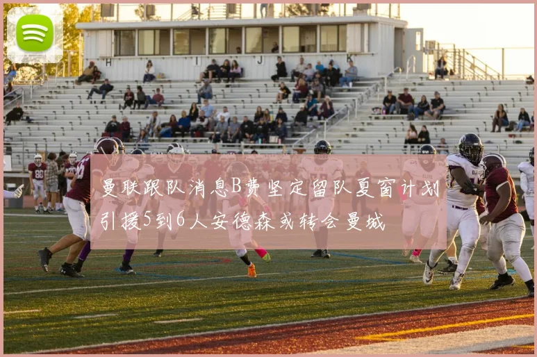 曼联跟队消息B费坚定留队夏窗计划引援5到6人安德森或转会曼城