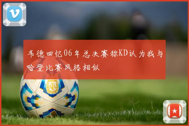 韦德回忆06年总决赛称KD认为我与哈登比赛风格相似
