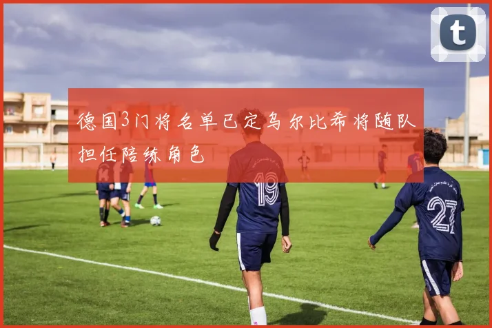 德国3门将名单已定乌尔比希将随队担任陪练角色