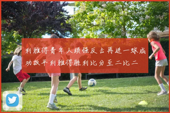 利雅得青年人顽强反击再进一球成功扳平利雅得胜利比分至二比二