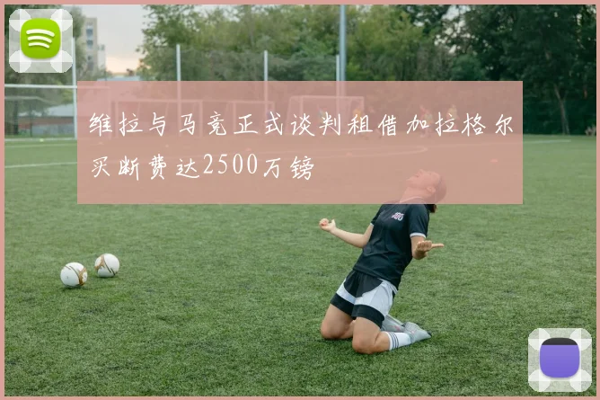 维拉与马竞正式谈判租借加拉格尔买断费达2500万镑