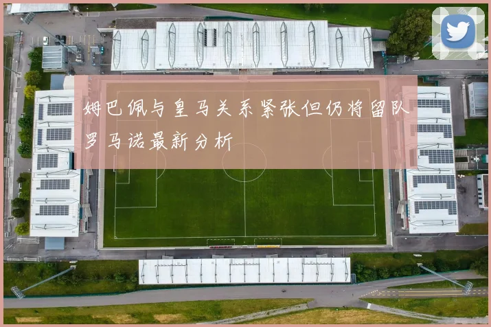 姆巴佩与皇马关系紧张但仍将留队罗马诺最新分析