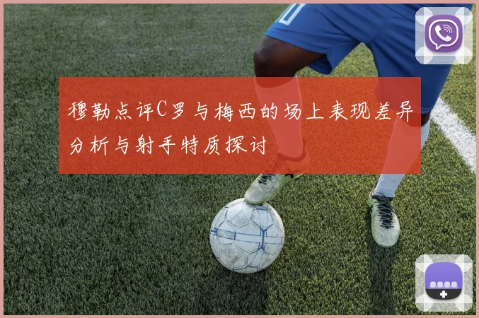 穆勒点评C罗与梅西的场上表现差异分析与射手特质探讨