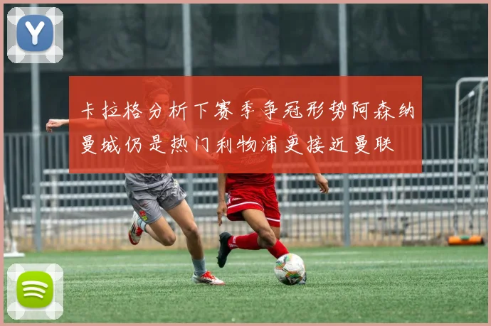 卡拉格分析下赛季争冠形势阿森纳曼城仍是热门利物浦更接近曼联