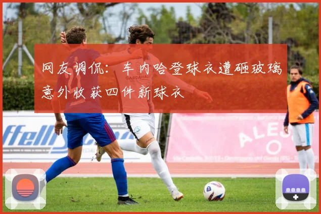 网友调侃：车内哈登球衣遭砸玻璃意外收获四件新球衣