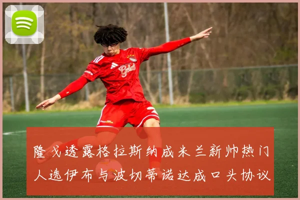 隆戈透露格拉斯纳成米兰新帅热门人选伊布与波切蒂诺达成口头协议