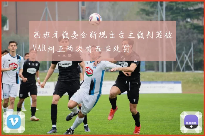 西班牙裁委会新规出台主裁判若被VAR纠正两次将面临处罚