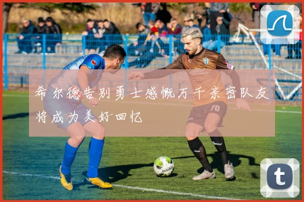 希尔德告别勇士感慨万千亲密队友将成为美好回忆