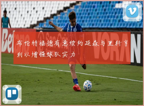 布伦特福德有意续约延森与里科亨利以增强球队实力