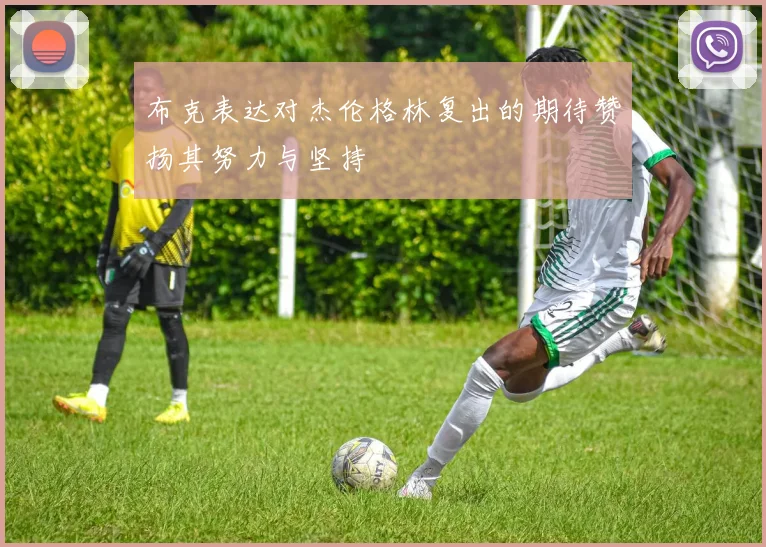 布克表达对杰伦格林复出的期待赞扬其努力与坚持