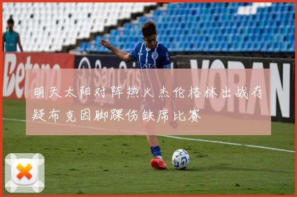 明天太阳对阵热火杰伦格林出战存疑布克因脚踝伤缺席比赛
