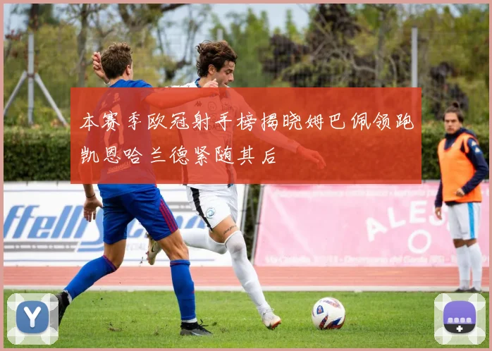 本赛季欧冠射手榜揭晓姆巴佩领跑凯恩哈兰德紧随其后