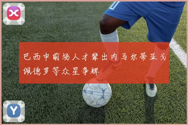 巴西中前场人才辈出内马尔蒂亚戈佩德罗等众星争辉