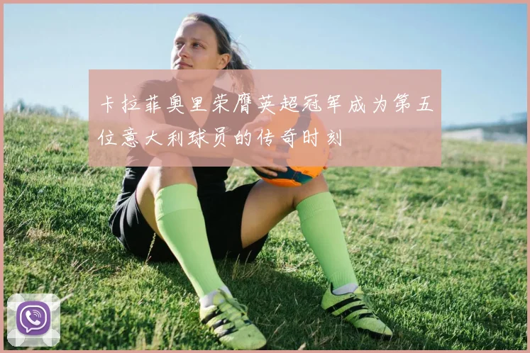 卡拉菲奥里荣膺英超冠军成为第五位意大利球员的传奇时刻