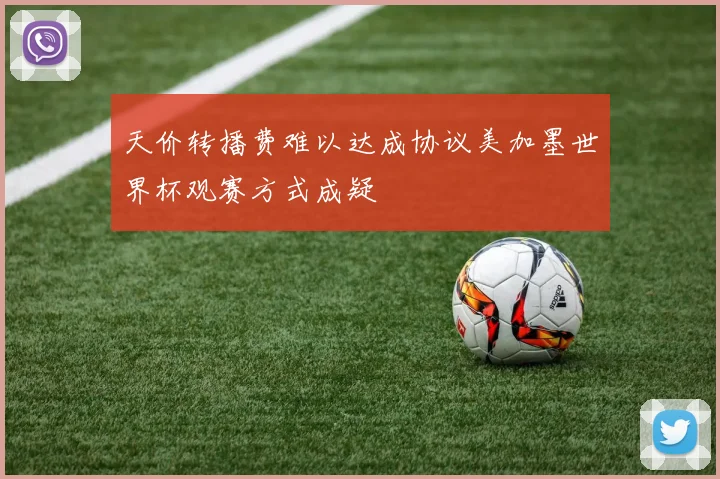 天价转播费难以达成协议美加墨世界杯观赛方式成疑