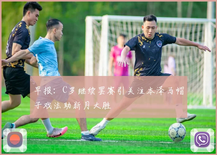 早报：C罗继续罢赛引关注本泽马帽子戏法助新月大胜
