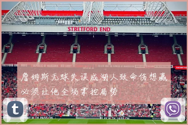 詹姆斯无球失误成湖人致命伤想赢必须让他全场掌控局势