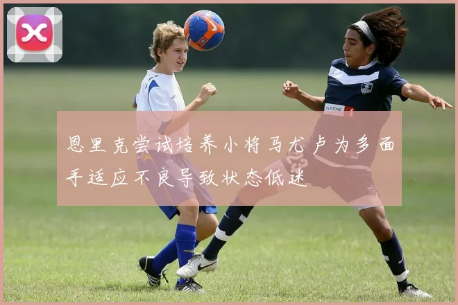 恩里克尝试培养小将马尤卢为多面手适应不良导致状态低迷